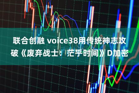联合创融 voice38用传统神志攻破《废弃战士：茫乎时间》D加密