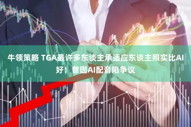 牛领策略 TGA最许多东谈主承适应东谈主照实比AI好！曾因AI配音陷争议