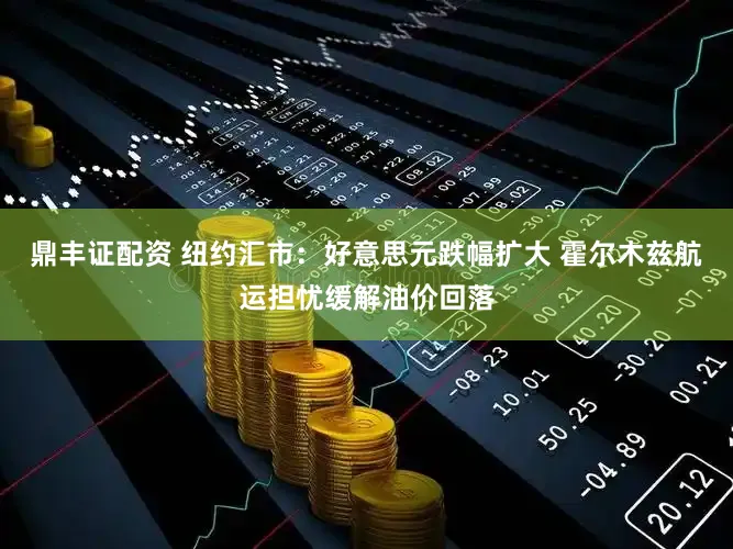 鼎丰证配资 纽约汇市：好意思元跌幅扩大 霍尔木兹航运担忧缓解油价回落