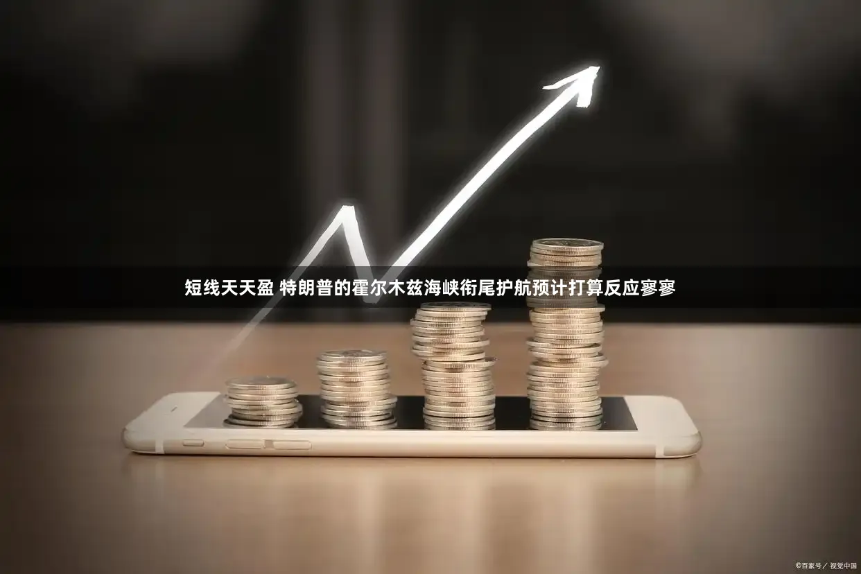 短线天天盈 特朗普的霍尔木兹海峡衔尾护航预计打算反应寥寥