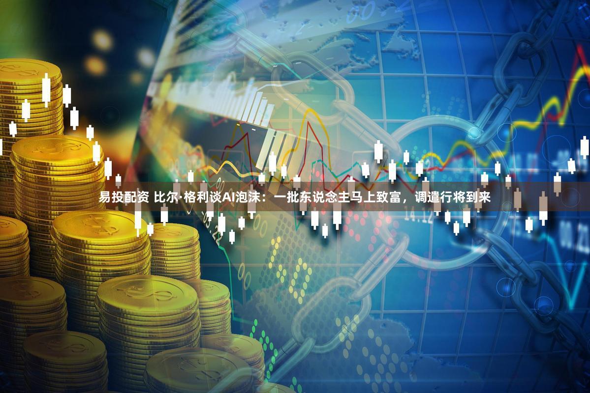 易投配资 比尔·格利谈AI泡沫：一批东说念主马上致富，调遣行将到来