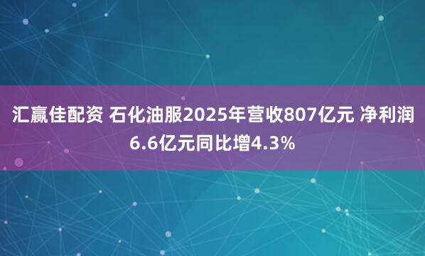 汇赢佳配资 石化油服2025年营收807亿元 净利润6.6亿元同比增4.3%