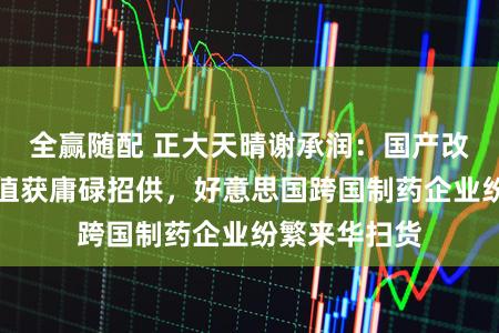 全赢随配 正大天晴谢承润：国产改造药群众价值获庸碌招供，好意思国跨国制药企业纷繁来华扫货