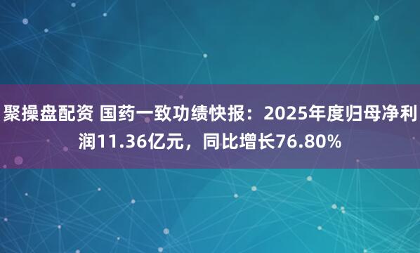 聚操盘配资 国药一致功绩快报：2025年度归母净利润11.36亿元，同比增长76.80%