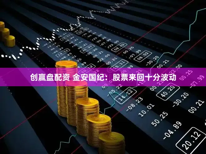 创赢盘配资 金安国纪：股票来回十分波动