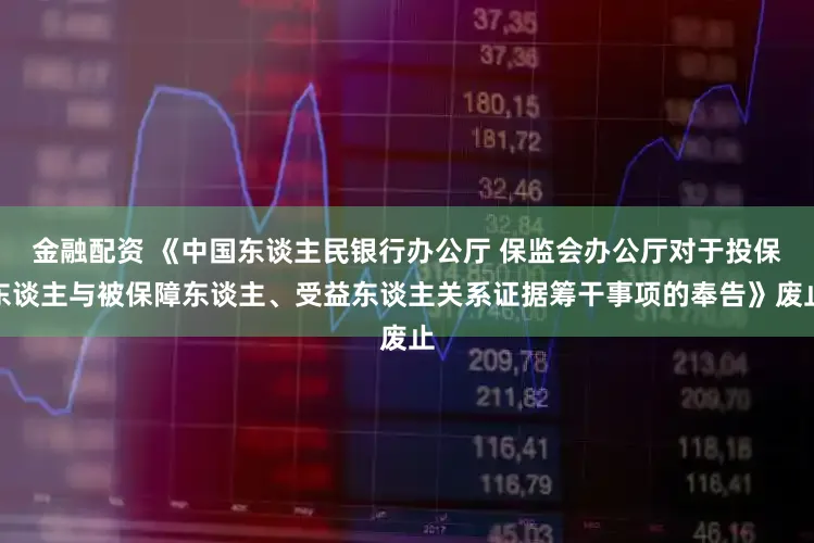 金融配资 《中国东谈主民银行办公厅 保监会办公厅对于投保东谈主与被保障东谈主、受益东谈主关系证据筹干事项的奉告》废止