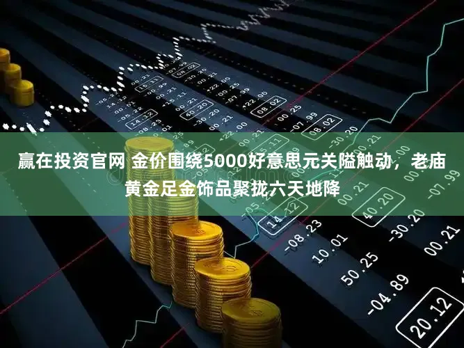 赢在投资官网 金价围绕5000好意思元关隘触动，老庙黄金足金饰品聚拢六天地降