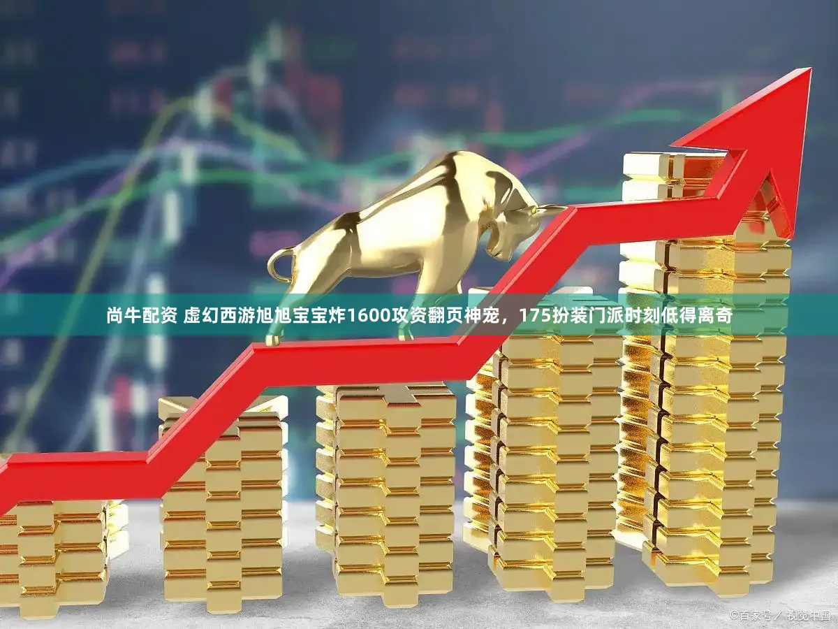 尚牛配资 虚幻西游旭旭宝宝炸1600攻资翻页神宠，175扮装门派时刻低得离奇
