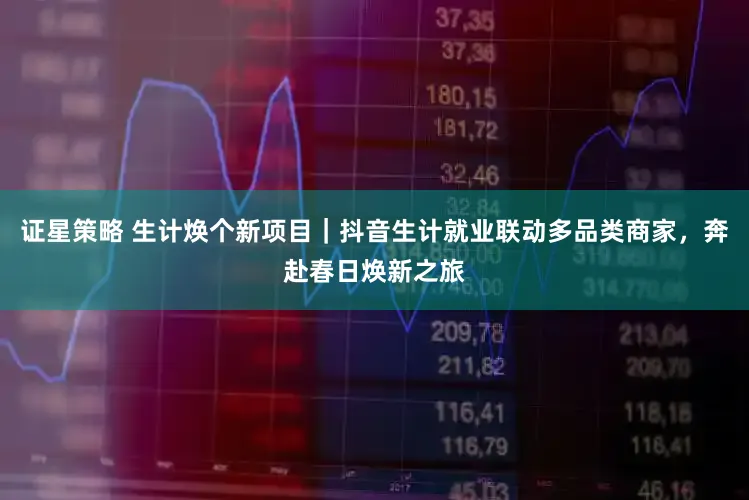 证星策略 生计焕个新项目｜抖音生计就业联动多品类商家，奔赴春日焕新之旅