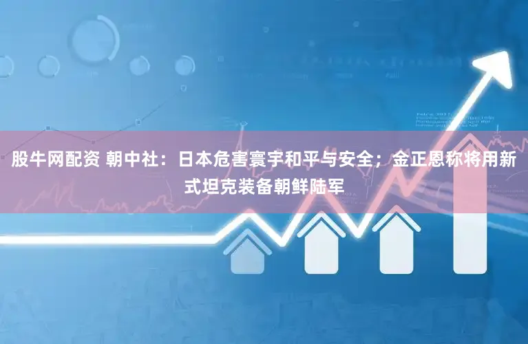 股牛网配资 朝中社：日本危害寰宇和平与安全；金正恩称将用新式坦克装备朝鲜陆军