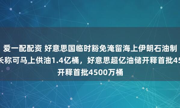 爱一配配资 好意思国临时豁免淹留海上伊朗石油制裁，财长称可马上供油1.4亿桶，好意思超亿油储开释首批4500万桶