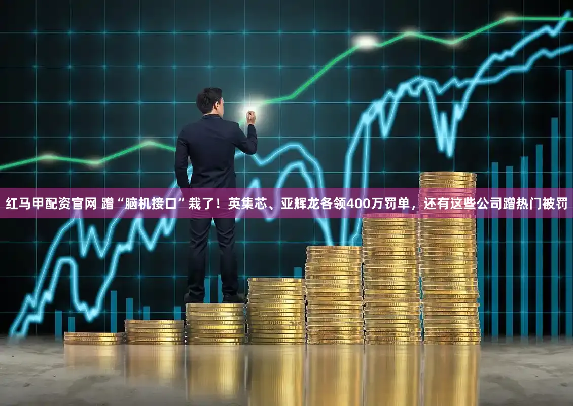 红马甲配资官网 蹭“脑机接口”栽了!英集芯、亚辉龙各领400万罚单,还有这些公司蹭热门被罚