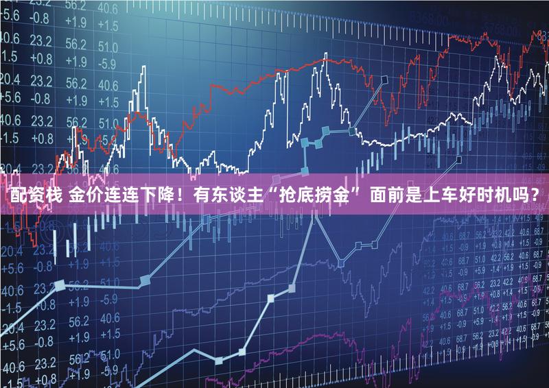 配资栈 金价连连下降！有东谈主“抢底捞金” 面前是上车好时机吗？