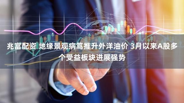 兆富配资 地缘景观病笃推升外洋油价 3月以来A股多个受益板块进展强势