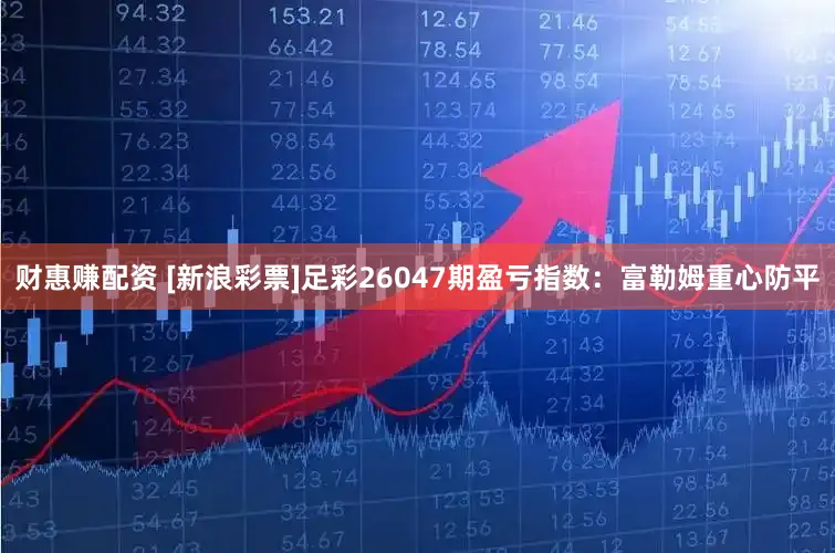 财惠赚配资 [新浪彩票]足彩26047期盈亏指数：富勒姆重心防平