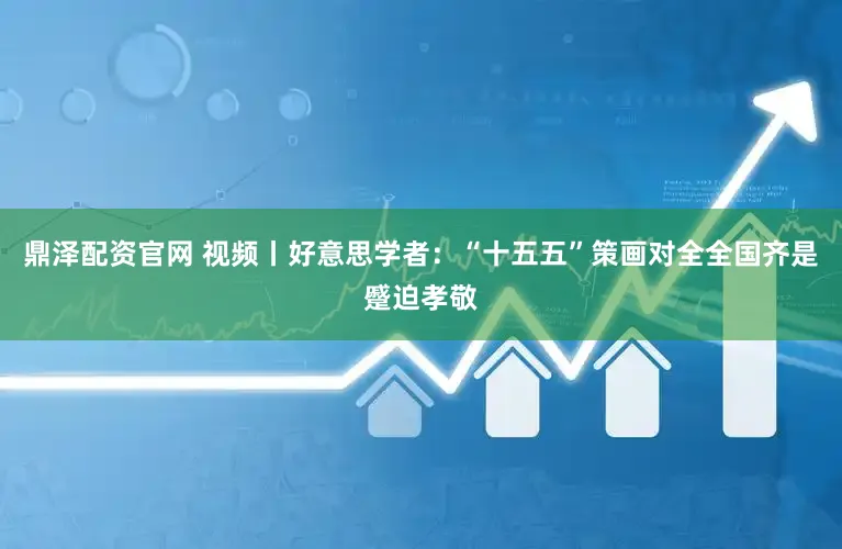 鼎泽配资官网 视频丨好意思学者：“十五五”策画对全全国齐是蹙迫孝敬