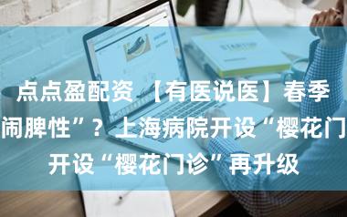 点点盈配资 【有医说医】春季赏樱皮肤“闹脾性”？上海病院开设“樱花门诊”再升级