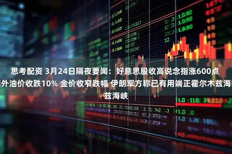 思考配资 3月24日隔夜要闻：好意思股收高说念指涨600点 国外油价收跌10% 金价收窄跌幅 伊朗军方称已有用端正霍尔木兹海峡