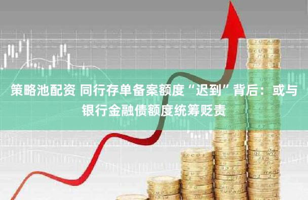 策略池配资 同行存单备案额度“迟到”背后：或与银行金融债额度统筹贬责