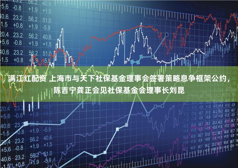 满江红配资 上海市与天下社保基金理事会签署策略息争框架公约，陈吉宁龚正会见社保基金会理事长刘昆