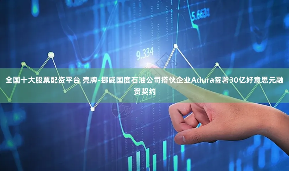 全国十大股票配资平台 壳牌-挪威国度石油公司搭伙企业Adura签署30亿好意思元融资契约