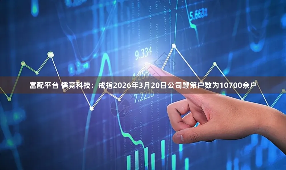 富配平台 儒竞科技：戒指2026年3月20日公司鞭策户数为10700余户