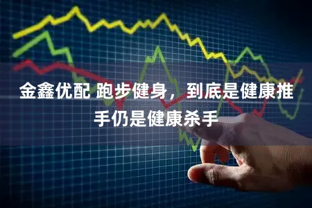 金鑫优配 跑步健身，到底是健康推手仍是健康杀手