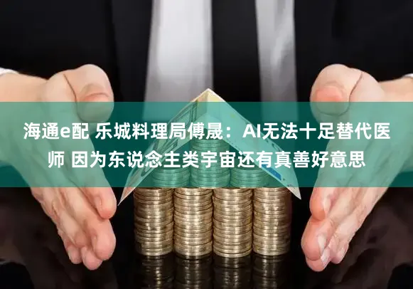 海通e配 乐城料理局傅晟：AI无法十足替代医师 因为东说念主类宇宙还有真善好意思