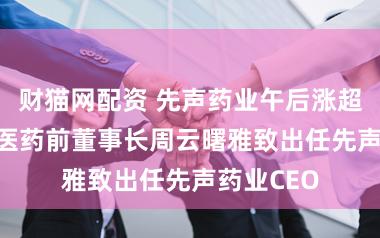 财猫网配资 先声药业午后涨超7% 恒瑞医药前董事长周云曙雅致出任先声药业CEO