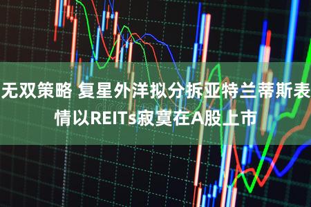 无双策略 复星外洋拟分拆亚特兰蒂斯表情以REITs寂寞在A股上市