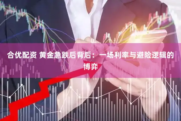 合优配资 黄金急跌后背后:一场利率与避险逻辑的博弈