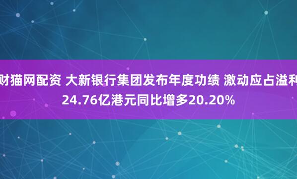 财猫网配资 大新银行集团发布年度功绩 激动应占溢利24.76亿港元同比增多20.20%