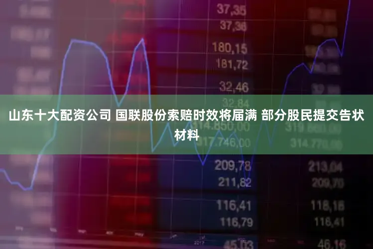 山东十大配资公司 国联股份索赔时效将届满 部分股民提交告状材料