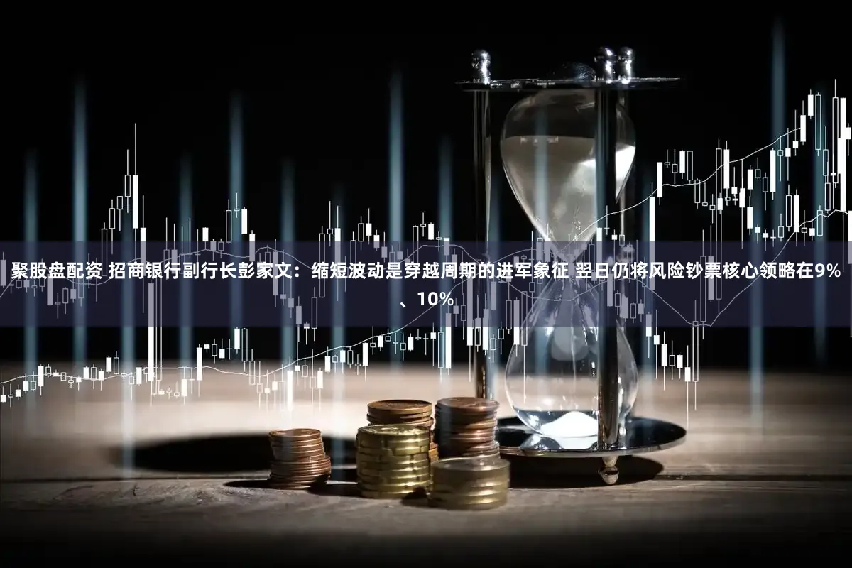 聚股盘配资 招商银行副行长彭家文：缩短波动是穿越周期的进军象征 翌日仍将风险钞票核心领略在9%、10%