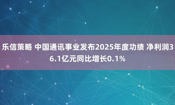 乐信策略 中国通讯事业发布2025年度功绩 净利润36.1亿元同比增长0.1%