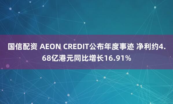 国信配资 AEON CREDIT公布年度事迹 净利约4.68亿港元同比增长16.91%