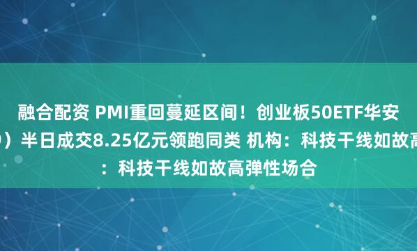 融合配资 PMI重回蔓延区间！创业板50ETF华安（159949）半日成交8.25亿元领跑同类 机构：科技干线如故高弹性场合