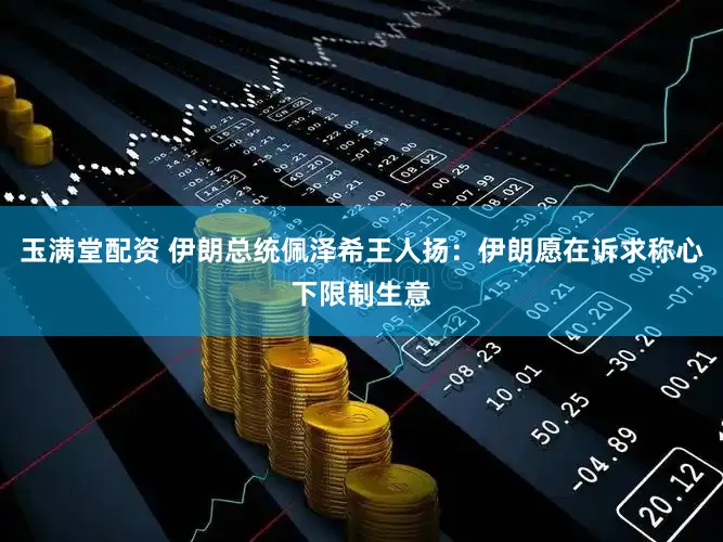 玉满堂配资 伊朗总统佩泽希王人扬：伊朗愿在诉求称心下限制生意