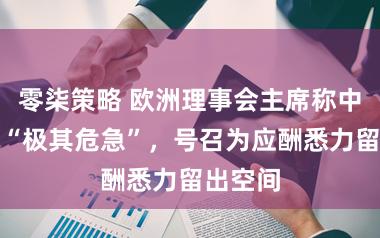 零柒策略 欧洲理事会主席称中东场面“极其危急”，号召为应酬悉力留出空间