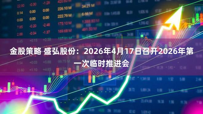 金股策略 盛弘股份：2026年4月17日召开2026年第一次临时推进会