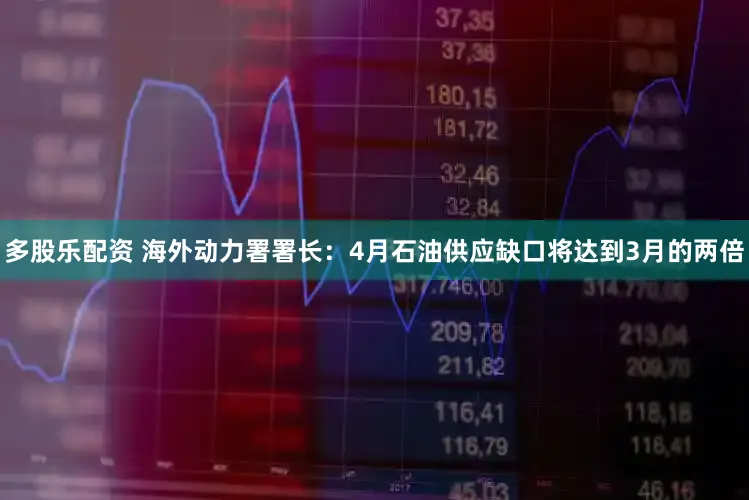 多股乐配资 海外动力署署长：4月石油供应缺口将达到3月的两倍
