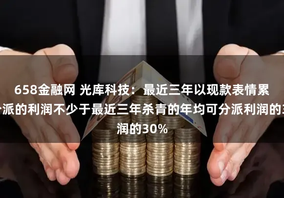 658金融网 光库科技：最近三年以现款表情累计分派的利润不少于最近三年杀青的年均可分派利润的30%