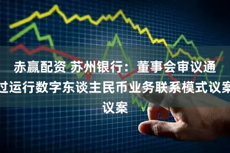 赤赢配资 苏州银行：董事会审议通过运行数字东谈主民币业务联系模式议案