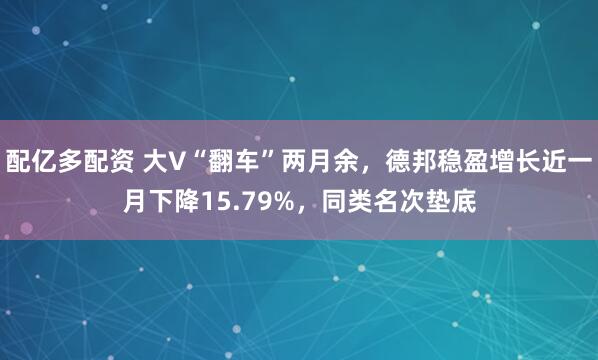 配亿多配资 大V“翻车”两月余，德邦稳盈增长近一月下降15.79%，同类名次垫底