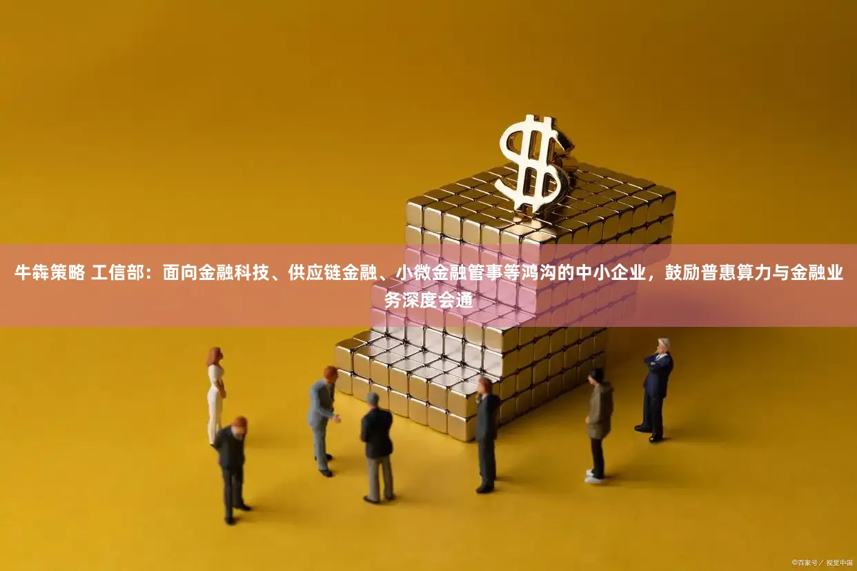 牛犇策略 工信部：面向金融科技、供应链金融、小微金融管事等鸿沟的中小企业，鼓励普惠算力与金融业务深度会通