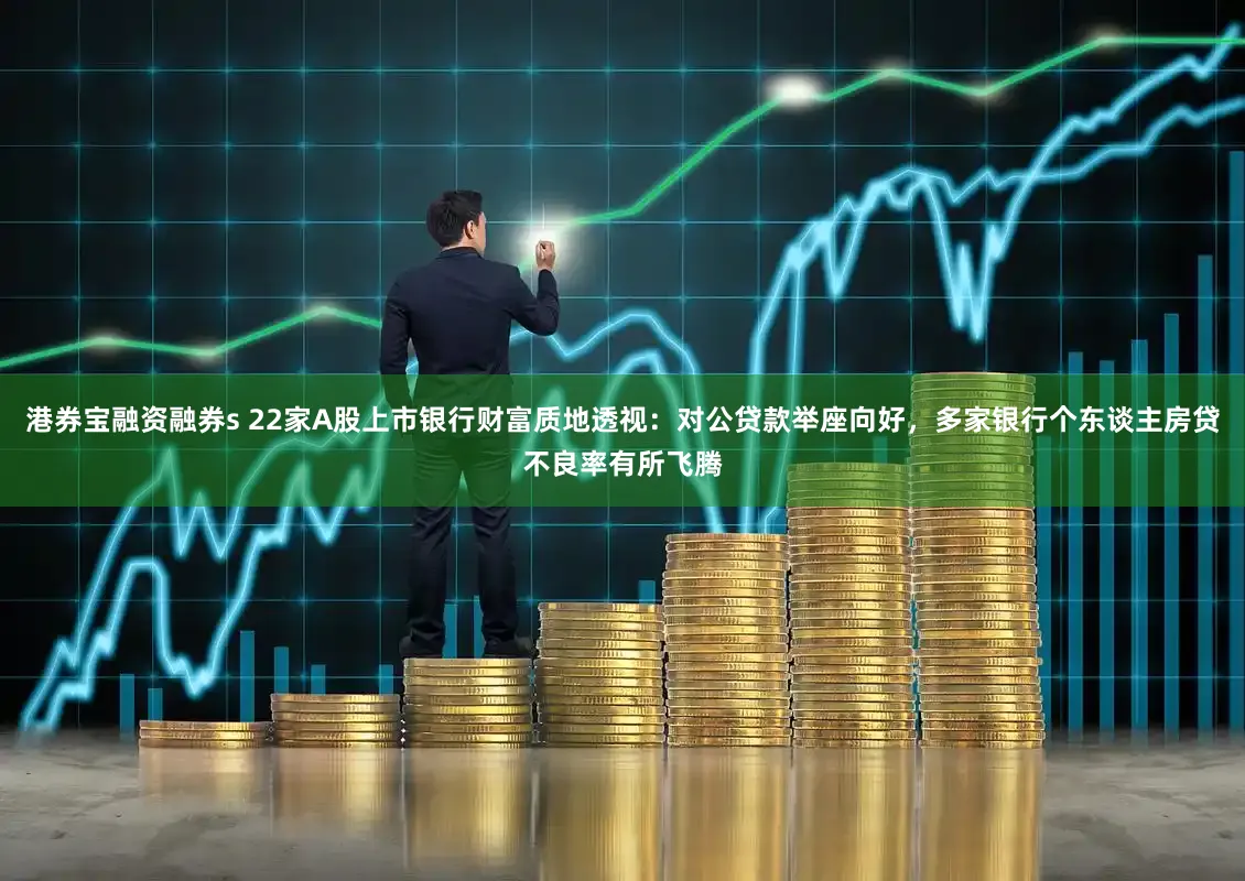 港券宝融资融券s 22家A股上市银行财富质地透视：对公贷款举座向好，多家银行个东谈主房贷不良率有所飞腾