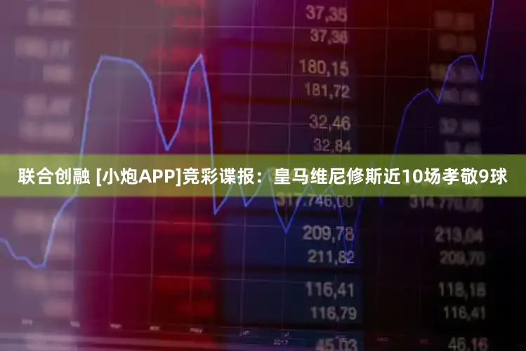 联合创融 [小炮APP]竞彩谍报：皇马维尼修斯近10场孝敬9球