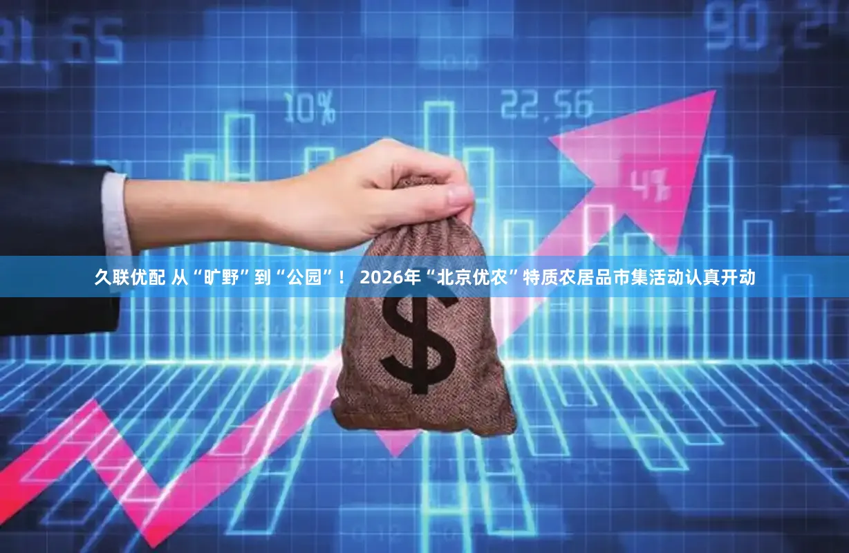 久联优配 从“旷野”到“公园”！ 2026年“北京优农”特质农居品市集活动认真开动