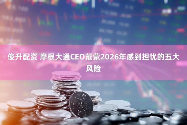 俊升配资 摩根大通CEO戴蒙2026年感到担忧的五大风险