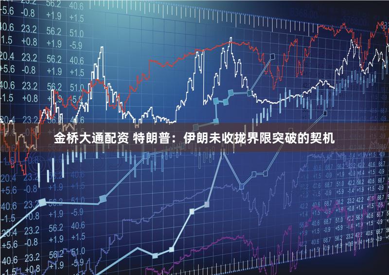 金桥大通配资 特朗普：伊朗未收拢界限突破的契机